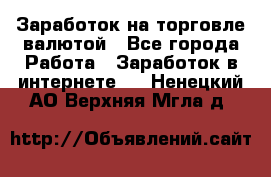 Заработок на торговле валютой - Все города Работа » Заработок в интернете   . Ненецкий АО,Верхняя Мгла д.